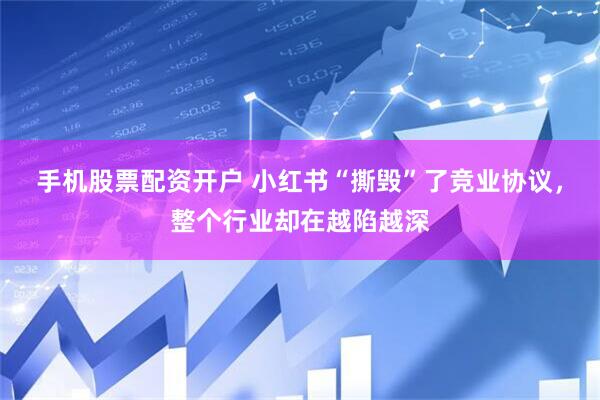手机股票配资开户 小红书“撕毁”了竞业协议，整个行业却在越陷越深