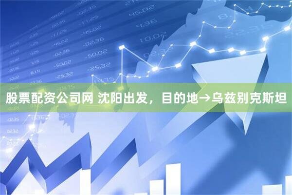 股票配资公司网 沈阳出发，目的地→乌兹别克斯坦