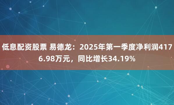低息配资股票 易德龙：2025年第一季度净利润4176.98万元，同比增长34.19%