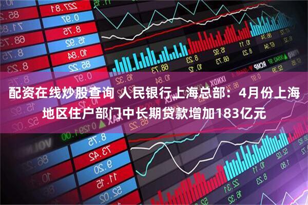 配资在线炒股查询 人民银行上海总部：4月份上海地区住户部门中长期贷款增加183亿元