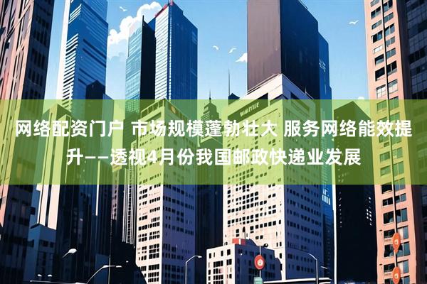 网络配资门户 市场规模蓬勃壮大 服务网络能效提升——透视4月份我国邮政快递业发展
