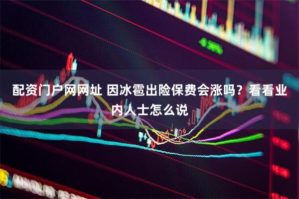 配资门户网网址 因冰雹出险保费会涨吗？看看业内人士怎么说