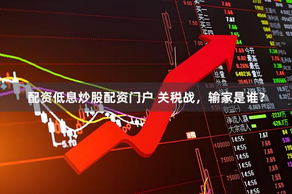 配资低息炒股配资门户 关税战，输家是谁？