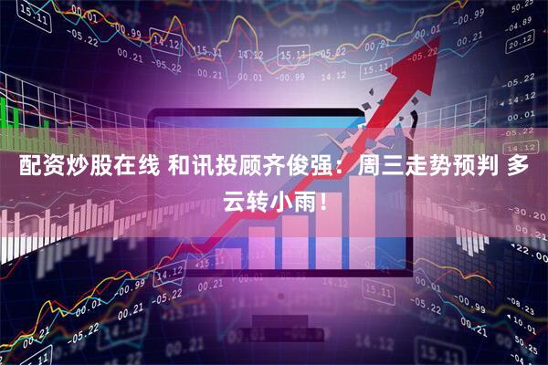 配资炒股在线 和讯投顾齐俊强：周三走势预判 多云转小雨！
