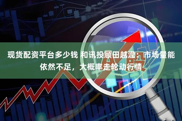 现货配资平台多少钱 和讯投顾田越滢：市场量能依然不足，大概率走轮动行情