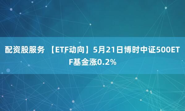 配资股服务 【ETF动向】5月21日博时中证500ETF基金涨0.2%