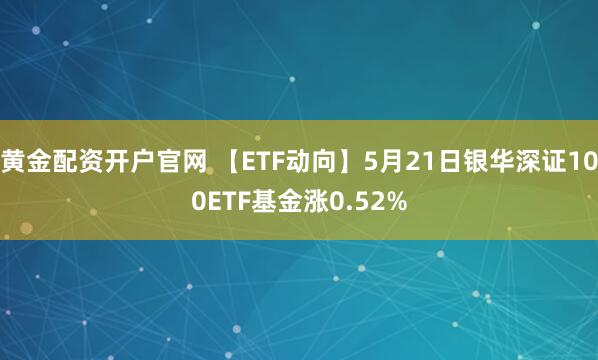 黄金配资开户官网 【ETF动向】5月21日银华深证100ETF基金涨0.52%