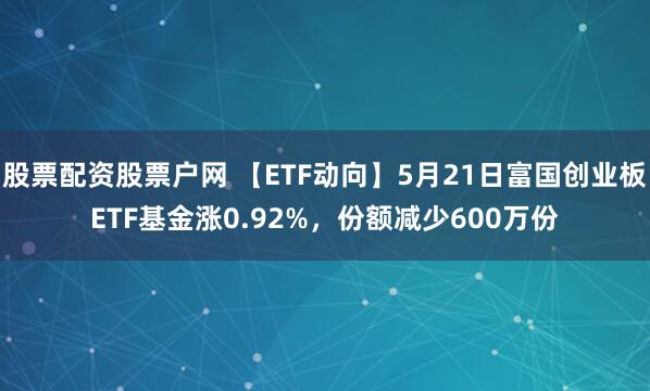 股票配资股票户网 【ETF动向】5月21日富国创业板ETF基金涨0.92%，份额减少600万份