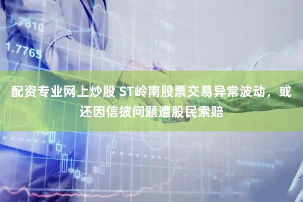 配资专业网上炒股 ST岭南股票交易异常波动，或还因信披问题遭股民索赔