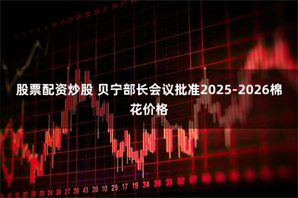 股票配资炒股 贝宁部长会议批准2025-2026棉花价格