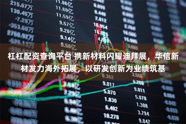 杠杠配资查询平台 携新材料闪耀迪拜展，华信新材发力海外拓展，以研发创新为业绩筑基