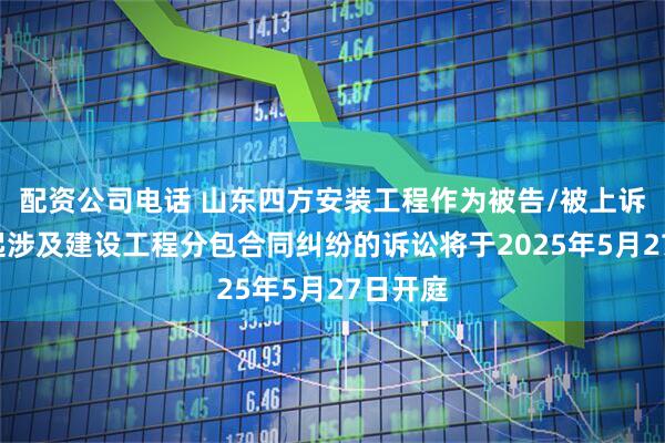 配资公司电话 山东四方安装工程作为被告/被上诉人的1起涉及建设工程分包合同纠纷的诉讼将于2025年5月27日开庭