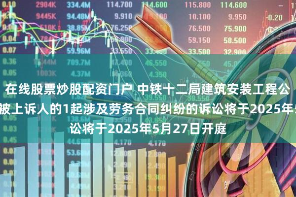 在线股票炒股配资门户 中铁十二局建筑安装工程公司作为被告/被上诉人的1起涉及劳务合同纠纷的诉讼将于2025年5月27日开庭