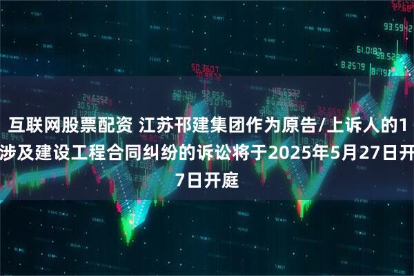 互联网股票配资 江苏邗建集团作为原告/上诉人的1起涉及建设工程合同纠纷的诉讼将于2025年5月27日开庭