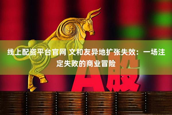 线上配资平台官网 文和友异地扩张失效：一场注定失败的商业冒险
