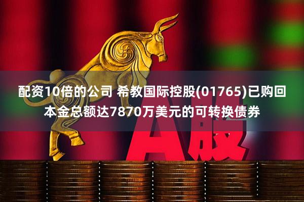 配资10倍的公司 希教国际控股(01765)已购回本金总额达7870万美元的可转换债券