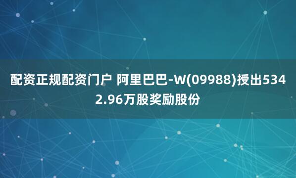 配资正规配资门户 阿里巴巴-W(09988)授出5342.96万股奖励股份