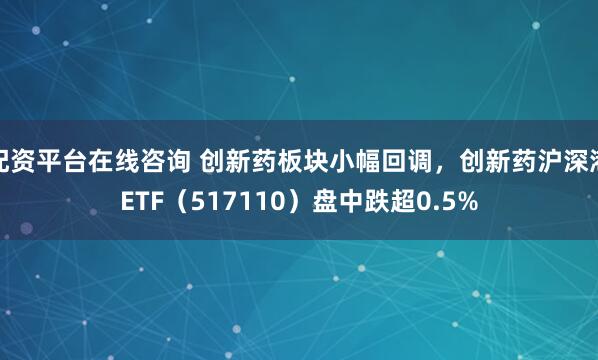 配资平台在线咨询 创新药板块小幅回调，创新药沪深港ETF（517110）盘中跌超0.5%