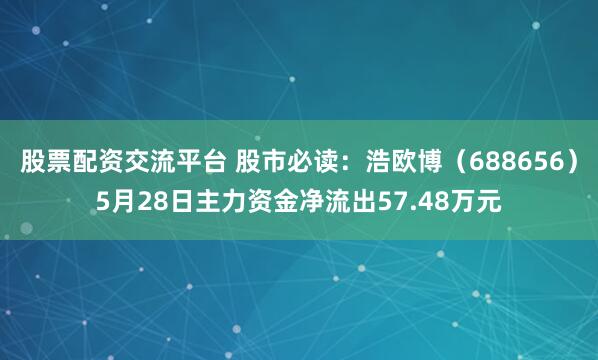 股票配资交流平台 股市必读：浩欧博（688656）5月28日主力资金净流出57.48万元