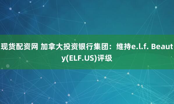 现货配资网 加拿大投资银行集团：维持e.l.f. Beauty(ELF.US)评级
