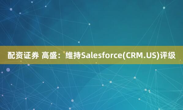 配资证券 高盛：维持Salesforce(CRM.US)评级