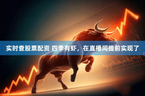实时查股票配资 四季有虾，在直播间提前实现了