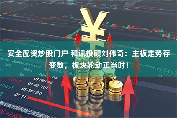 安全配资炒股门户 和讯投顾刘伟奇：主板走势存变数，板块轮动正当时！