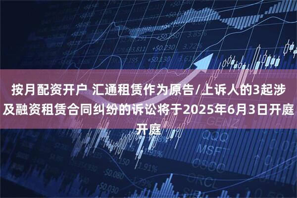 按月配资开户 汇通租赁作为原告/上诉人的3起涉及融资租赁合同纠纷的诉讼将于2025年6月3日开庭
