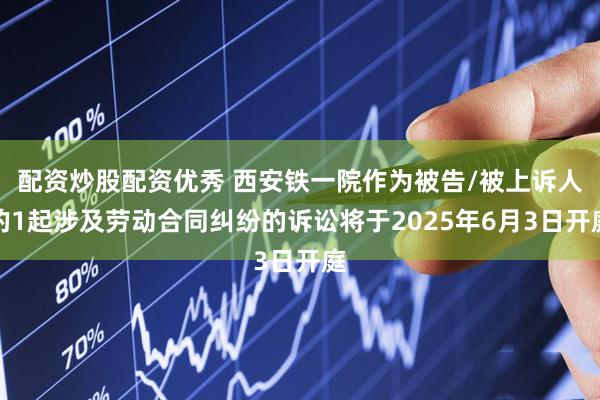 配资炒股配资优秀 西安铁一院作为被告/被上诉人的1起涉及劳动合同纠纷的诉讼将于2025年6月3日开庭