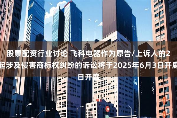 股票配资行业讨论 飞科电器作为原告/上诉人的2起涉及侵害商标权纠纷的诉讼将于2025年6月3日开庭