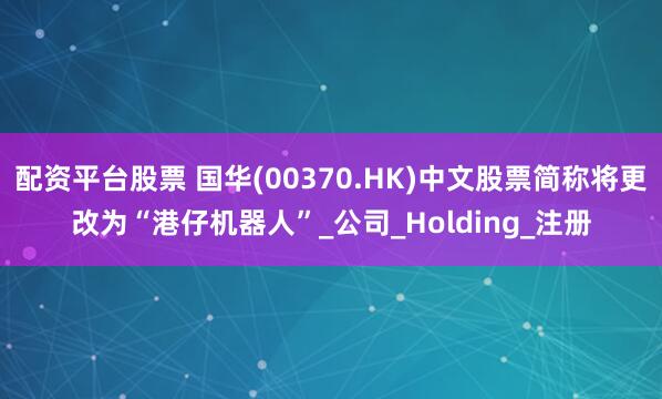 配资平台股票 国华(00370.HK)中文股票简称将更改为“港仔机器人”_公司_Holding_注册