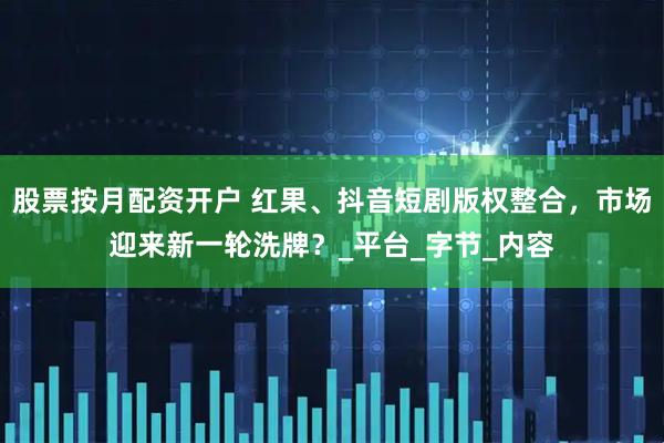 股票按月配资开户 红果、抖音短剧版权整合，市场迎来新一轮洗牌？_平台_字节_内容