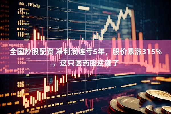 全国炒股配资 净利润连亏5年，股价暴涨315%，这只医药股逆袭了