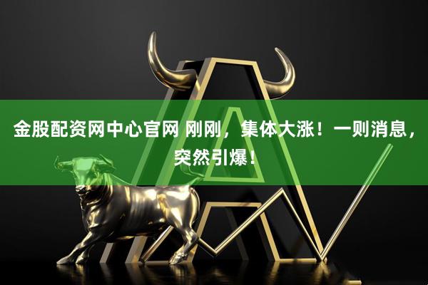 金股配资网中心官网 刚刚，集体大涨！一则消息，突然引爆！