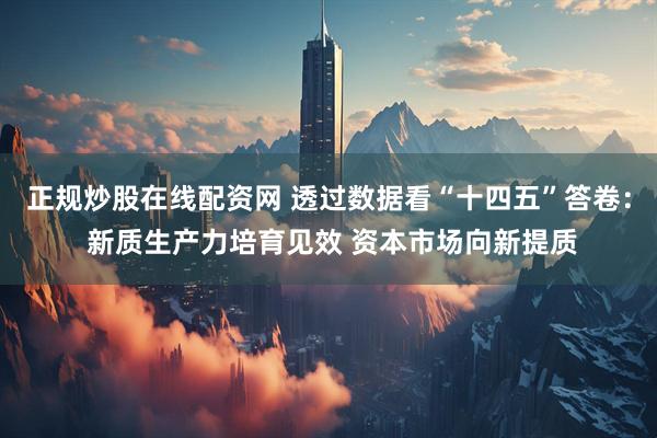 正规炒股在线配资网 透过数据看“十四五”答卷： 新质生产力培育见效 资本市场向新提质