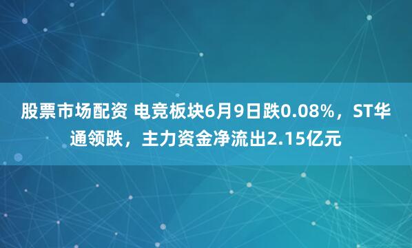 股票市场配资 电竞板块6月9日跌0.08%，ST华通领跌，主力资金净流出2.15亿元