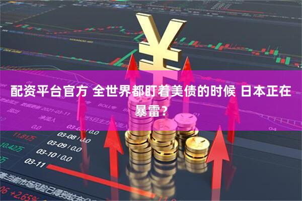 配资平台官方 全世界都盯着美债的时候 日本正在暴雷？