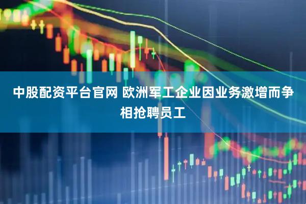 中股配资平台官网 欧洲军工企业因业务激增而争相抢聘员工
