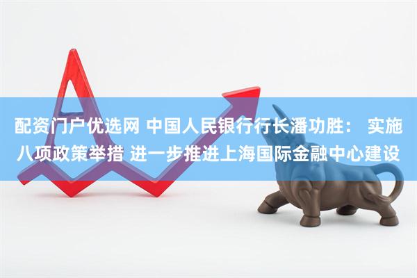 配资门户优选网 中国人民银行行长潘功胜： 实施八项政策举措 进一步推进上海国际金融中心建设