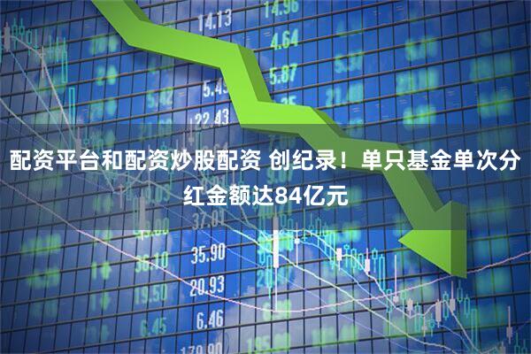 配资平台和配资炒股配资 创纪录！单只基金单次分红金额达84亿元