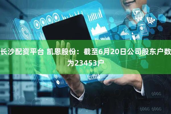 长沙配资平台 凯恩股份：截至6月20日公司股东户数为23453户
