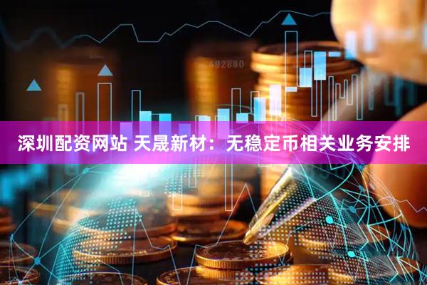 深圳配资网站 天晟新材：无稳定币相关业务安排