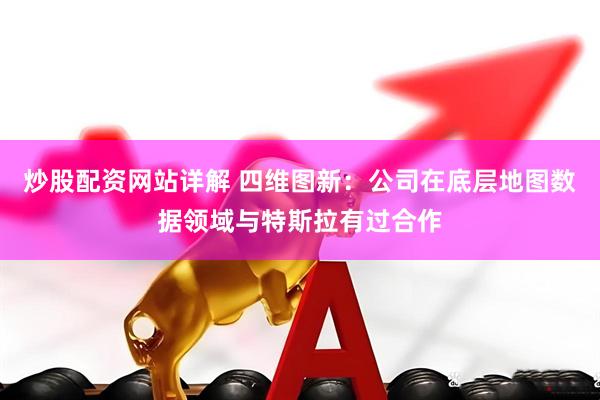 炒股配资网站详解 四维图新：公司在底层地图数据领域与特斯拉有过合作