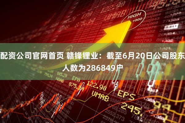 配资公司官网首页 赣锋锂业：截至6月20日公司股东人数为286849户