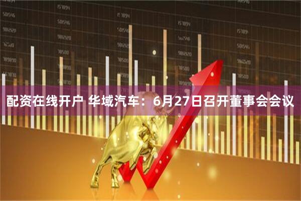 配资在线开户 华域汽车：6月27日召开董事会会议
