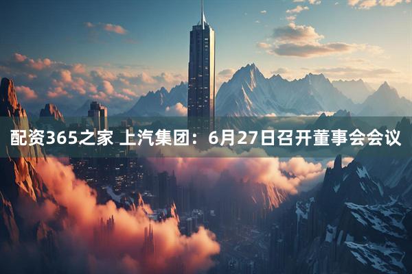 配资365之家 上汽集团：6月27日召开董事会会议
