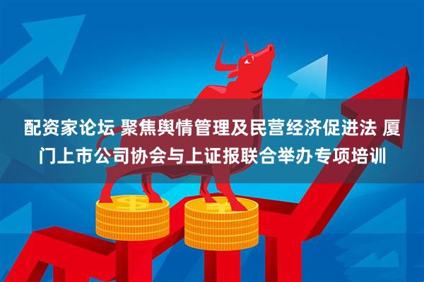 配资家论坛 聚焦舆情管理及民营经济促进法 厦门上市公司协会与上证报联合举办专项培训