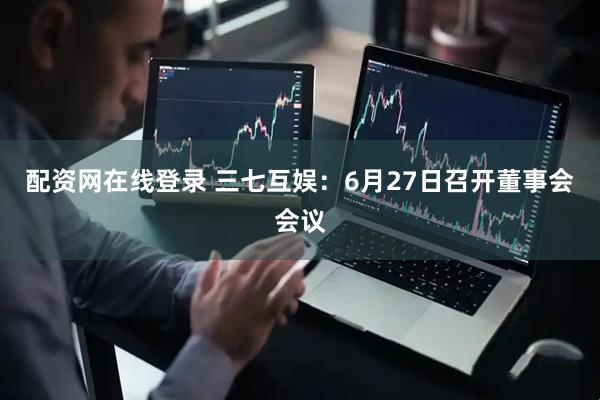 配资网在线登录 三七互娱：6月27日召开董事会会议