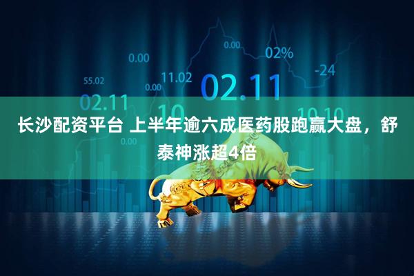 长沙配资平台 上半年逾六成医药股跑赢大盘，舒泰神涨超4倍