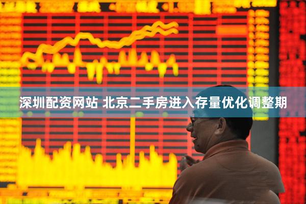 深圳配资网站 北京二手房进入存量优化调整期